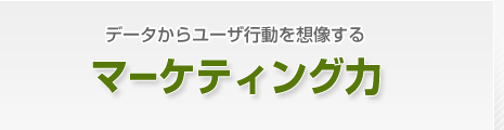 データからユーザ行動を想像するマーケティング力